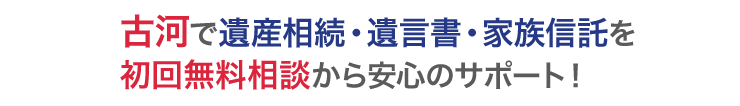 古河で遺産相続・遺言書・家族信託を初回無料相談から安心のサポート！